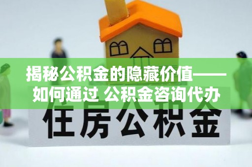 平南揭秘公积金的隐藏价值——如何通过 公积金咨询代办提取 优化财富管理