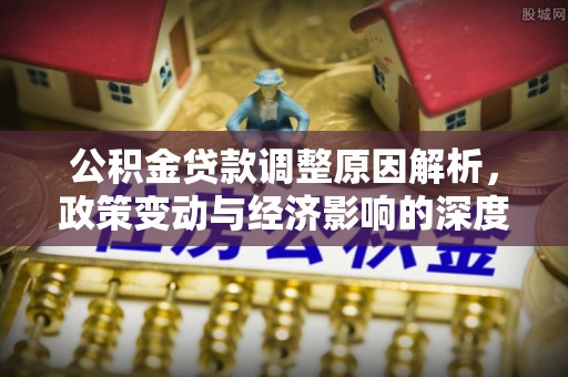 平南公积金贷款调整原因解析，政策变动与经济影响的深度探讨