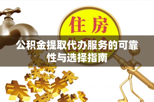 平南公积金提取代办服务的可靠性与选择指南