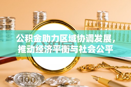 平南公积金助力区域协调发展，推动经济平衡与社会公平