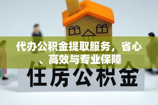 平南代办公积金提取服务，省心、高效与专业保障