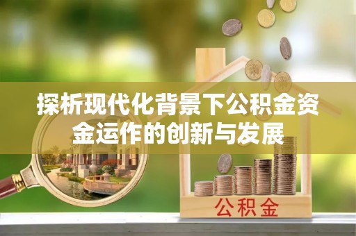 平南探析现代化背景下公积金资金运作的创新与发展