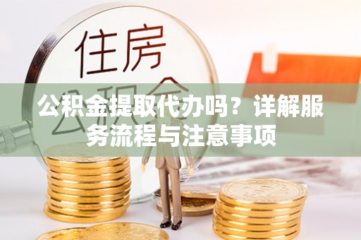 平南公积金提取代办吗？详解服务流程与注意事项