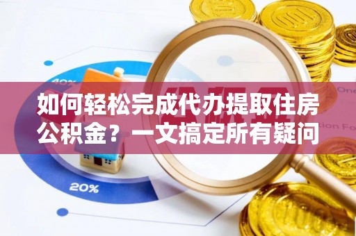 平南如何轻松完成代办提取住房公积金？一文搞定所有疑问