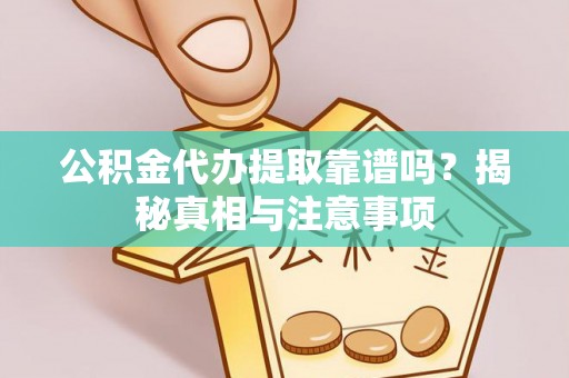 平南公积金代办提取靠谱吗？揭秘真相与注意事项