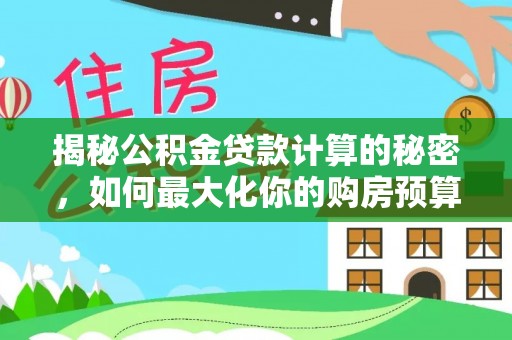 平南揭秘公积金贷款计算的秘密，如何最大化你的购房预算