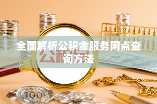 平南全面解析公积金服务网点查询方法