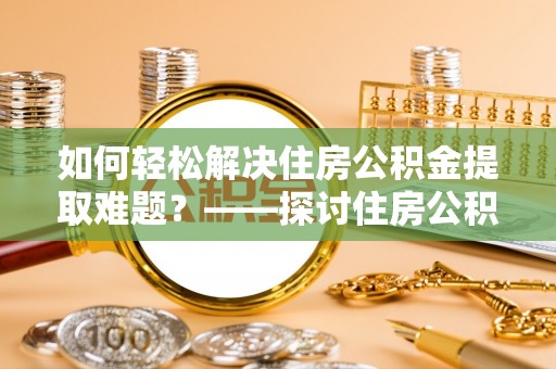 平南如何轻松解决住房公积金提取难题？——探讨住房公积金提取代办服务