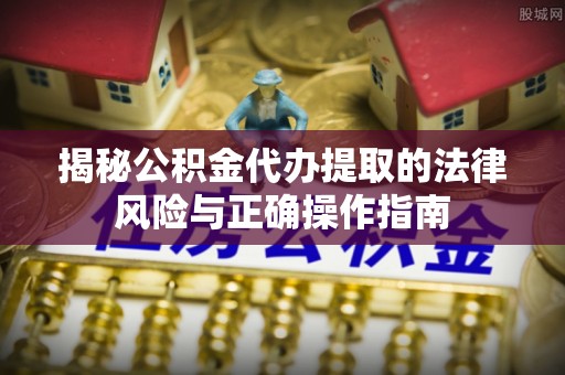 平南揭秘公积金代办提取的法律风险与正确操作指南