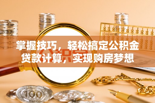 平南掌握技巧，轻松搞定公积金贷款计算，实现购房梦想