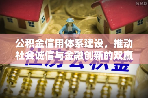 平南公积金信用体系建设，推动社会诚信与金融创新的双赢之道