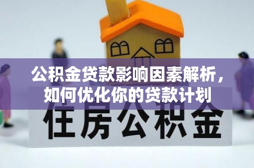 平南公积金贷款影响因素解析，如何优化你的贷款计划