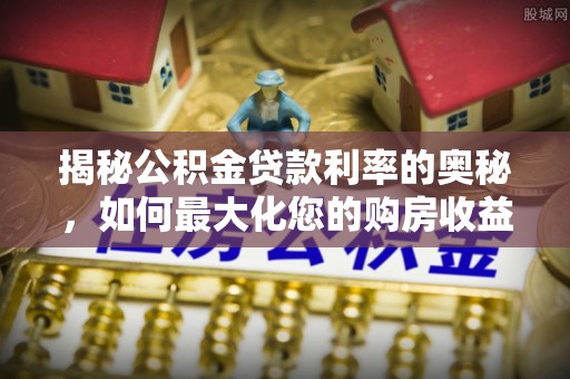 平南揭秘公积金贷款利率的奥秘，如何最大化您的购房收益