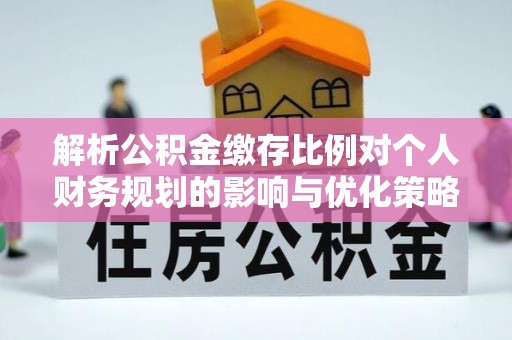 平南解析公积金缴存比例对个人财务规划的影响与优化策略