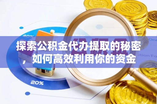 平南探索公积金代办提取的秘密，如何高效利用你的资金