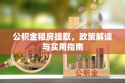 平南公积金租房提取，政策解读与实用指南