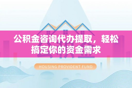 平南公积金咨询代办提取，轻松搞定你的资金需求