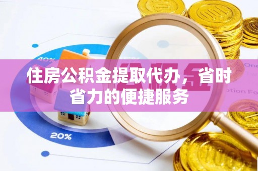 平南住房公积金提取代办，省时省力的便捷服务