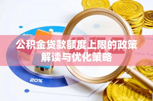 平南公积金贷款额度上限的政策解读与优化策略