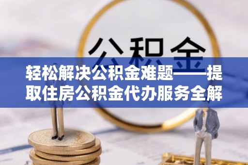 平南轻松解决公积金难题——提取住房公积金代办服务全解析