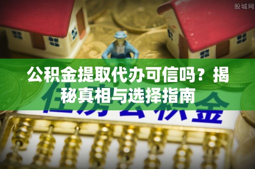 平南公积金提取代办可信吗？揭秘真相与选择指南