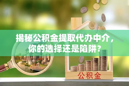 平南揭秘公积金提取代办中介，你的选择还是陷阱？