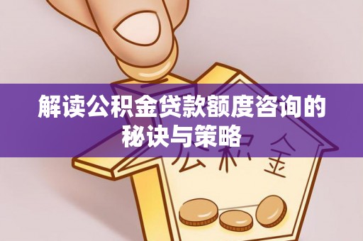 平南解读公积金贷款额度咨询的秘诀与策略