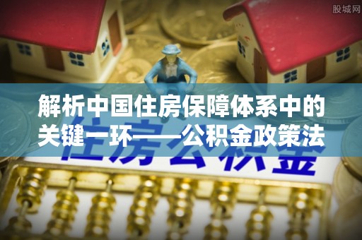 平南解析中国住房保障体系中的关键一环——公积金政策法规的演变与影响