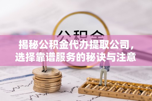 平南揭秘公积金代办提取公司，选择靠谱服务的秘诀与注意事项