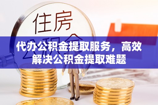 平南代办公积金提取服务，高效解决公积金提取难题
