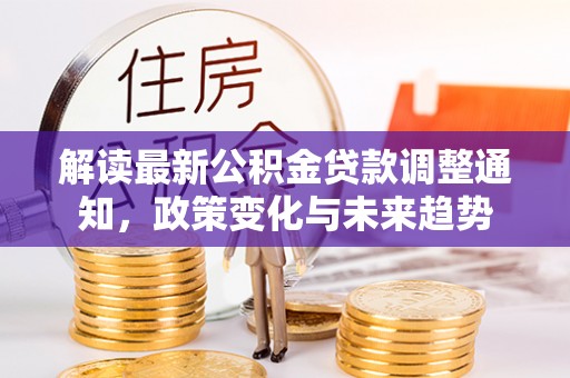 平南解读最新公积金贷款调整通知，政策变化与未来趋势
