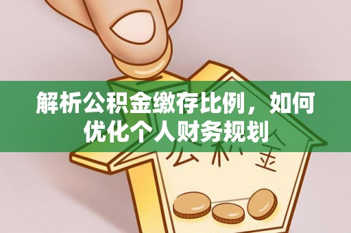 平南解析公积金缴存比例，如何优化个人财务规划