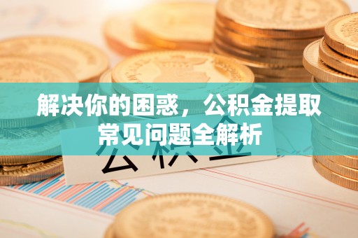平南解决你的困惑，公积金提取常见问题全解析