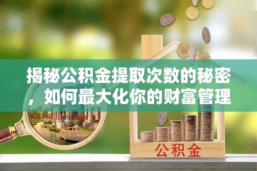 平南揭秘公积金提取次数的秘密，如何最大化你的财富管理