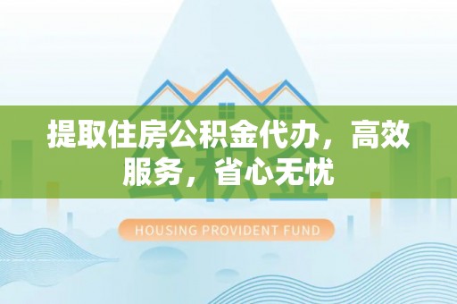 平南提取住房公积金代办，高效服务，省心无忧