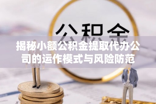 平南揭秘小额公积金提取代办公司的运作模式与风险防范