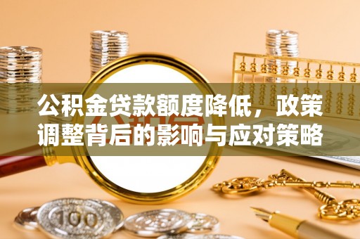 平南公积金贷款额度降低，政策调整背后的影响与应对策略
