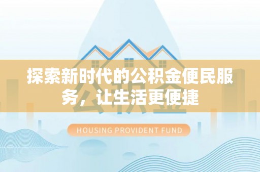 平南探索新时代的公积金便民服务，让生活更便捷