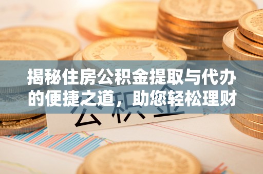 平南揭秘住房公积金提取与代办的便捷之道，助您轻松理财