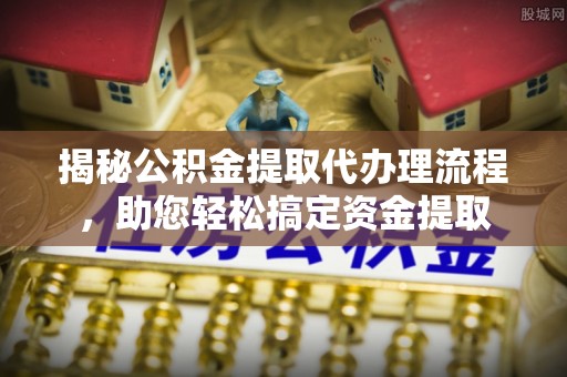 平南揭秘公积金提取代办理流程，助您轻松搞定资金提取
