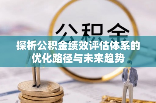 平南探析公积金绩效评估体系的优化路径与未来趋势