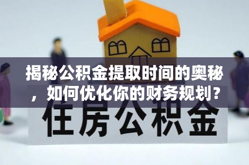 平南揭秘公积金提取时间的奥秘，如何优化你的财务规划？