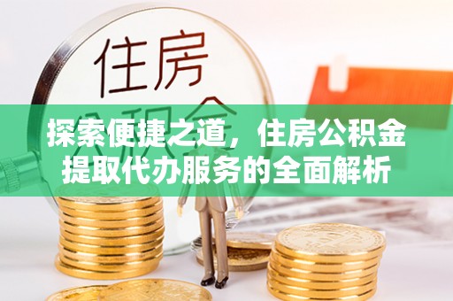 平南探索便捷之道，住房公积金提取代办服务的全面解析