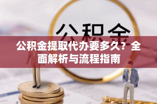 平南公积金提取代办要多久？全面解析与流程指南