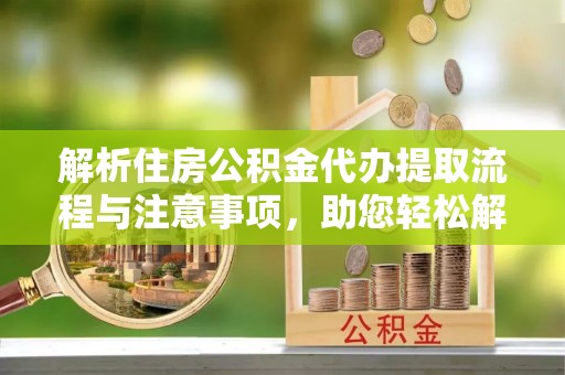 平南解析住房公积金代办提取流程与注意事项，助您轻松解决资金难题