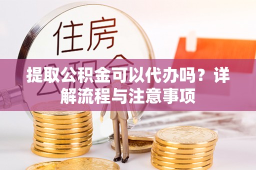 平南提取公积金可以代办吗？详解流程与注意事项
