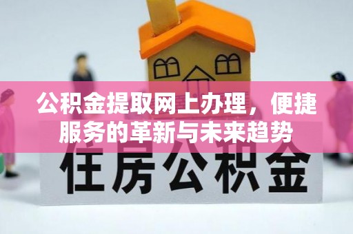 平南公积金提取网上办理，便捷服务的革新与未来趋势