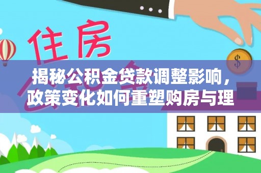 平南揭秘公积金贷款调整影响，政策变化如何重塑购房与理财规划