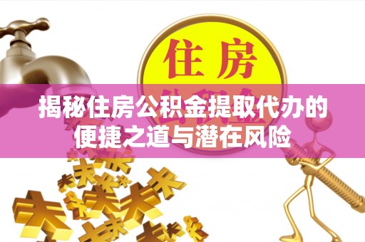 平南揭秘住房公积金提取代办的便捷之道与潜在风险