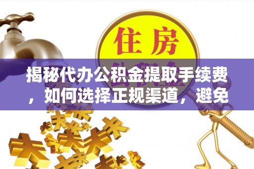 平南揭秘代办公积金提取手续费，如何选择正规渠道，避免上当受骗